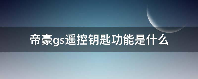 帝豪gs遥控钥匙功能是什么（帝豪gs钥匙遥控距离）