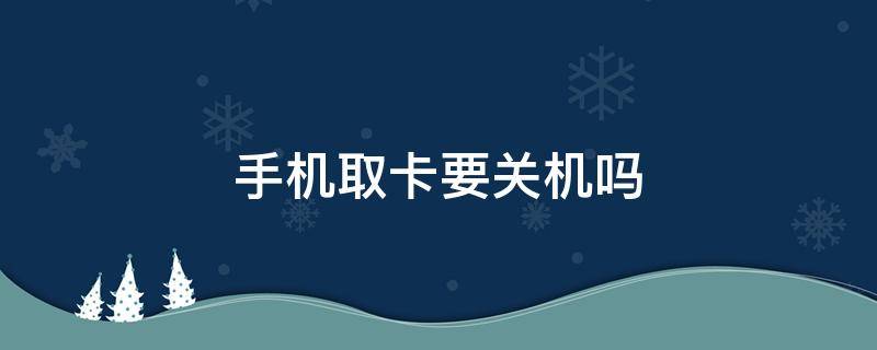 手机取卡要关机吗（华为手机取卡要关机吗）