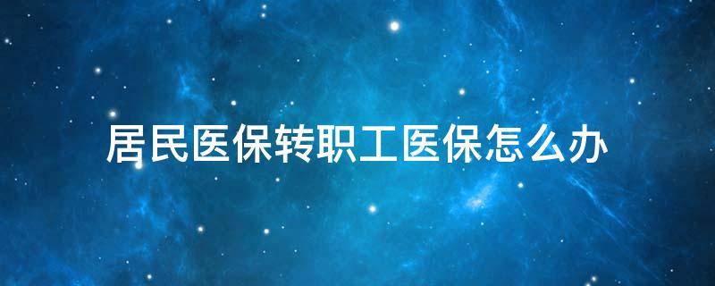 居民医保转职工医保怎么办（重庆居民医保转职工医保怎么办）