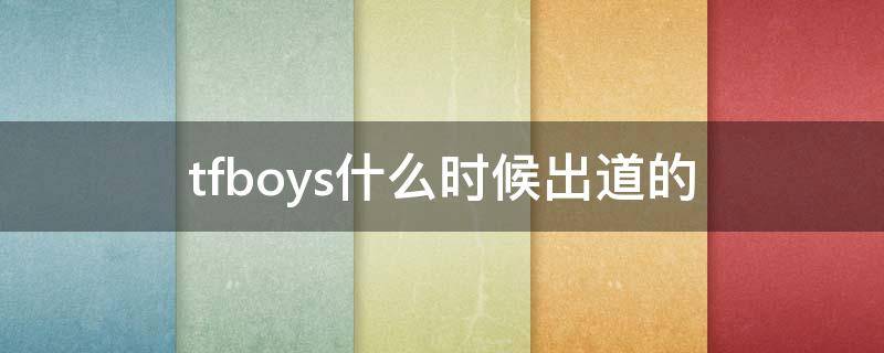 tfboys什么时候出道的（tfboys什么时候出道的几点几分）