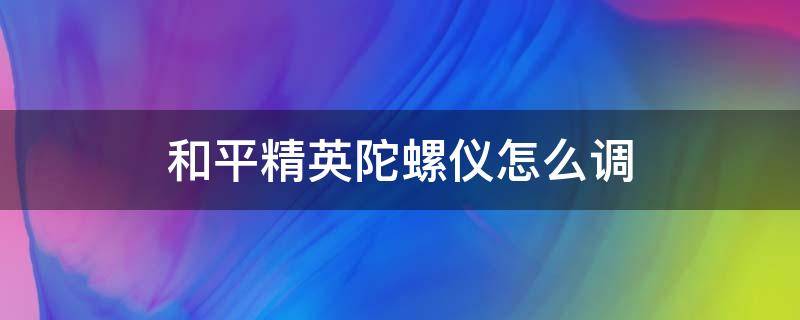 和平精英陀螺仪怎么调（和平精英陀螺仪怎么调整数值）