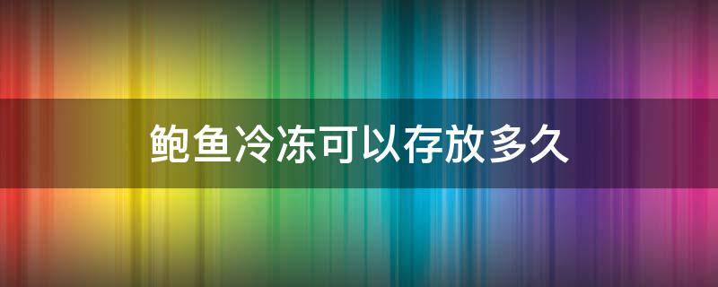 鲍鱼冷冻可以存放多久 鲍鱼可以冷冻保存吗 鲍鱼可以放多久