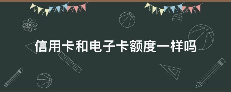 信用卡和电子卡额度一样吗 为什么信用卡额度都是一样的