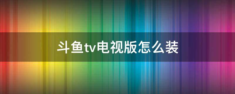 斗鱼tv电视版怎么装 斗鱼tv电视版怎么安装