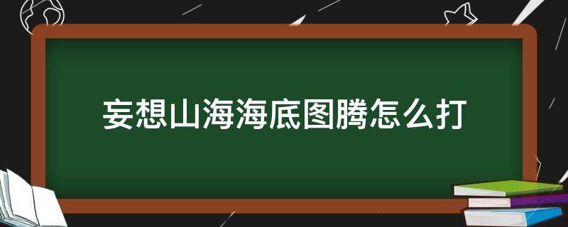 妄想山海海底图腾怎么打（妄想山海海底图腾怎么打方便）