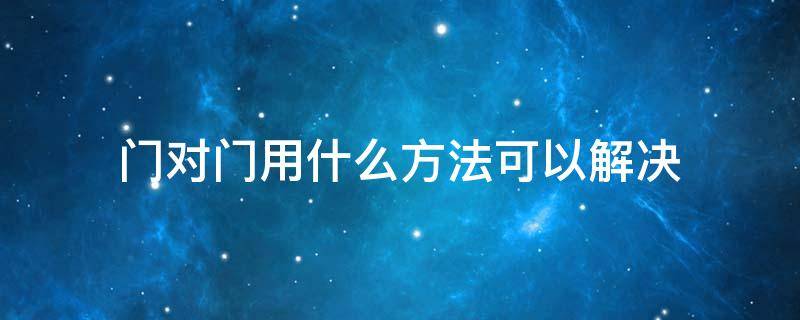 门对门用什么方法可以解决（农村门对门用什么方法可以解决）