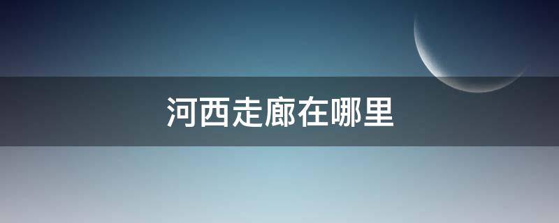 河西走廊在哪里（河西走廊在哪里看）