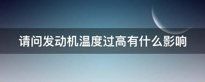 请问发动机温度过高有什么影响（发动机温度过高对发动机的影响）