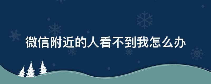 微信附近的人看不到我怎么办 微信附近的人看不到我怎么办 解封