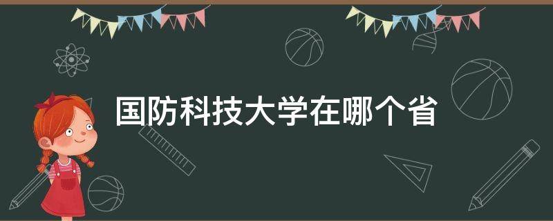 国防科技大学在哪个省（国防科技大学在哪个省份）