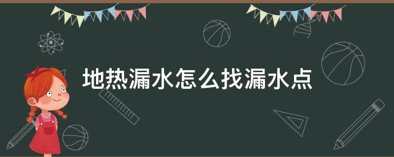 地热漏水怎么找漏水点（地热漏水怎么找漏水点视频）