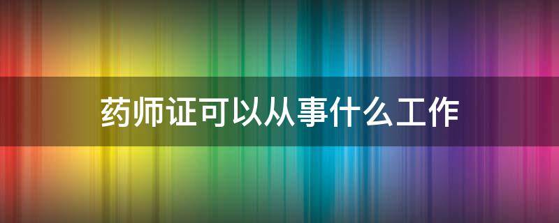 药师证可以从事什么工作 取得药师证可以从事什么工作