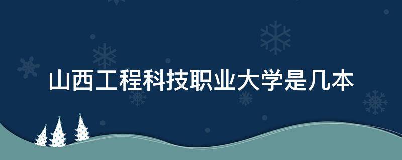 山西工程科技职业大学是几本（山西工程科技职业大学是几本建筑）