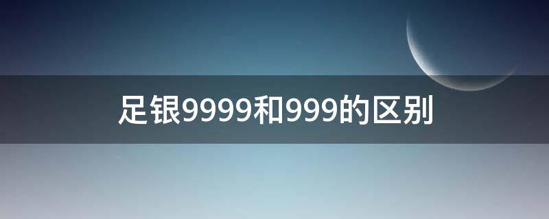 足银9999和999的区别 足银和9999有什么区别