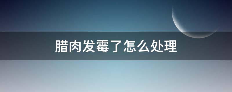 腊肉发霉了怎么处理（烟熏腊肉发霉了怎么处理）