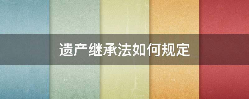 遗产继承法如何规定 遗产继承的规定