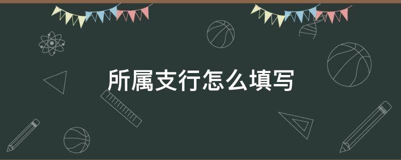 所属支行怎么填写（所属支行名称怎么填）