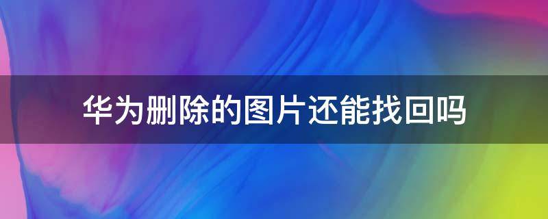 华为删除的图片还能找回吗（华为手机图片删除了还能找回吗）