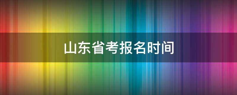 山东省考报名时间（山东省考报名时间2022考试时间）