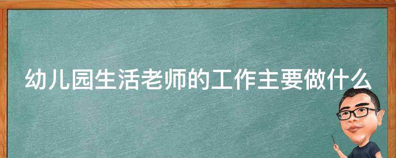 幼儿园生活老师的工作主要做什么（幼儿园生活老师的工作主要做什么呢）