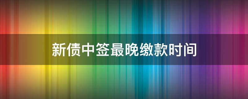 新债中签最晚缴款时间 新债中签最迟什么时候交款