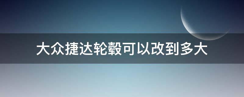 大众捷达轮毂可以改到多大（新捷达能改多大的轮毂）