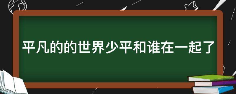 平凡的的世界少平和谁在一起了 平凡的世界少平最后的结局