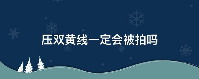 压双黄线一定会被拍吗（压双黄线一定会被拍吗?是不是镜头会闪一下）