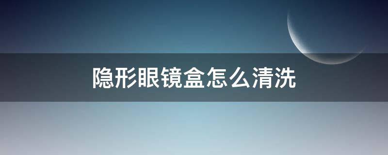 隐形眼镜盒怎么清洗（新的隐形眼镜盒怎么清洗）