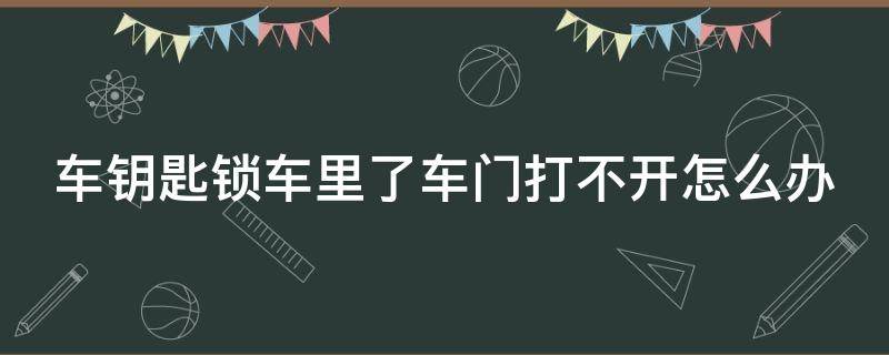 车钥匙锁车里了车门打不开怎么办 车钥匙锁车里开不开门怎么办