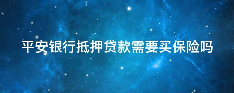 平安银行抵押贷款需要买保险吗（平安银行抵押贷款必须买保险）