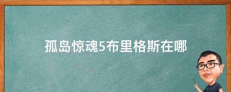 孤岛惊魂5布里格斯在哪 孤岛惊魂5阿布在哪里