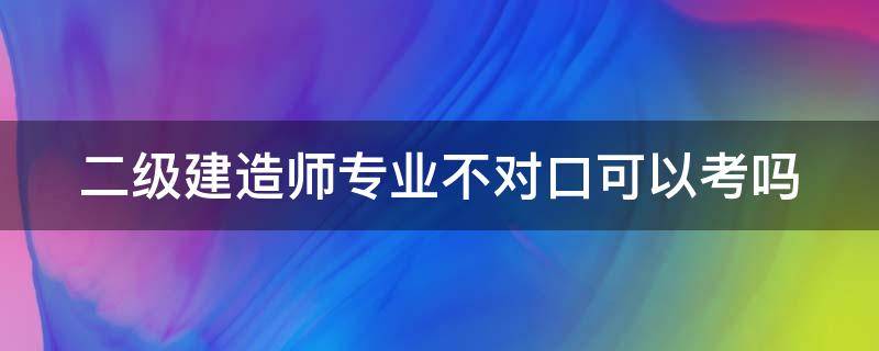 二级建造师专业不对口可以考吗 二级建造师专业不对口可以报名吗