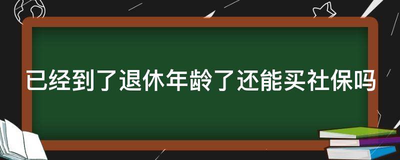 已经到了退休年龄了还能买社保吗（已经到了退休年龄了还能买社保吗怎么办）