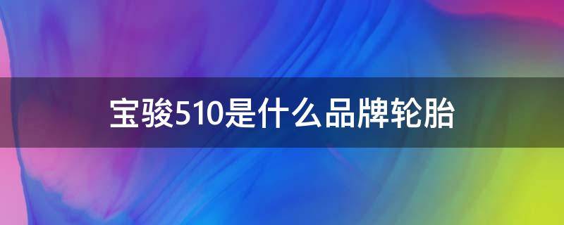 宝骏510是什么品牌轮胎（宝骏510轮胎是什么牌子的）