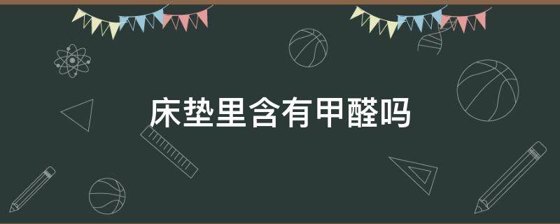 床垫里含有甲醛吗（床垫为什么含有甲醛）