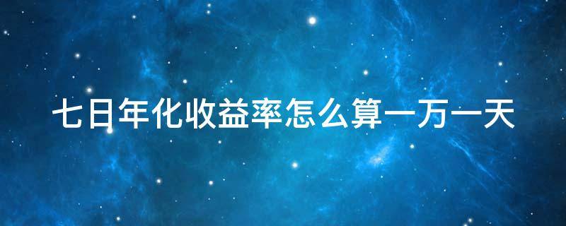 七日年化收益率怎么算一万一天 七日年化收益率怎么算一万一天多少钱