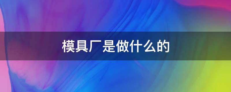 模具厂是做什么的 富士康模具厂是做什么的