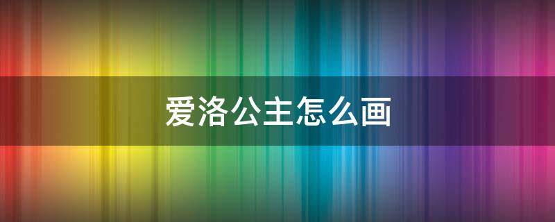 爱洛公主怎么画 爱洛公主怎么画简单又漂亮