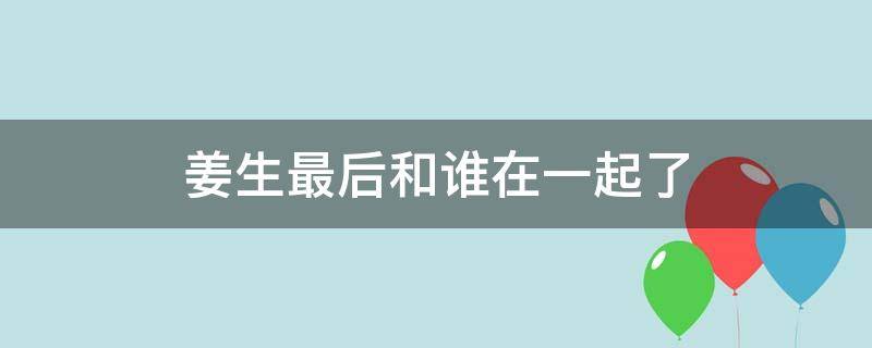 姜生最后和谁在一起了（姜了最后和谁在一起了）