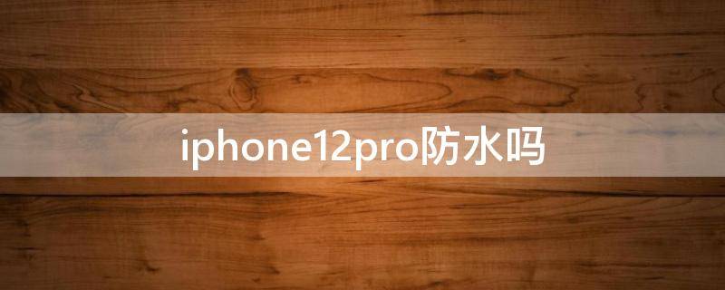 iphone12pro防水吗 apple12pro防水吗