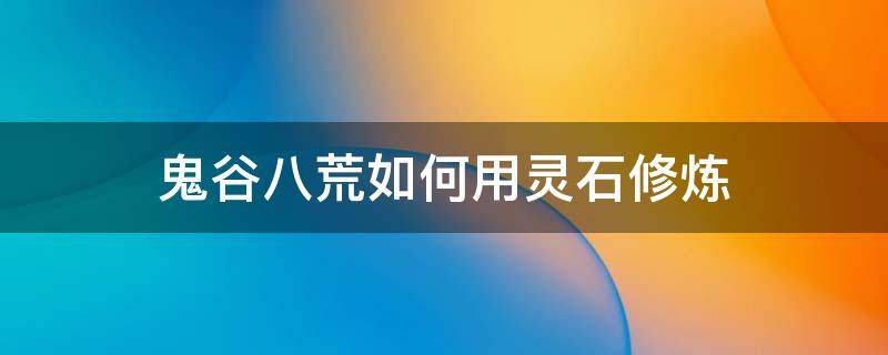 鬼谷八荒如何用灵石修炼 鬼谷八荒怎样用灵石修炼