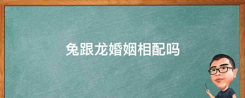 兔跟龙婚姻相配吗 兔跟龙的婚姻相配吗