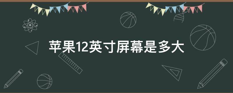 苹果12英寸屏幕是多大 苹果12手机英寸屏幕是多大