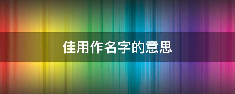 佳用作名字的意思 佳字在名字里怎么解释