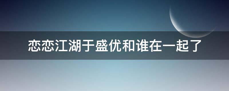 恋恋江湖于盛优和谁在一起了 恋恋江湖老二喜欢于盛优吗