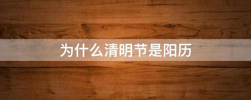 为什么清明节是阳历 为什么清明节是阳历日期其他是农历日期