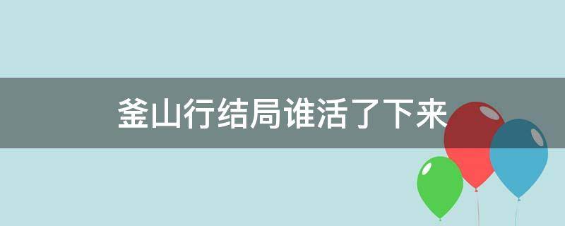 釜山行结局谁活了下来 釜山行最后谁活着