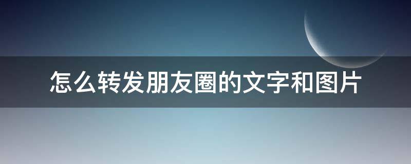 怎么转发朋友圈的文字和图片（怎么转发朋友圈的文字和图片视频）