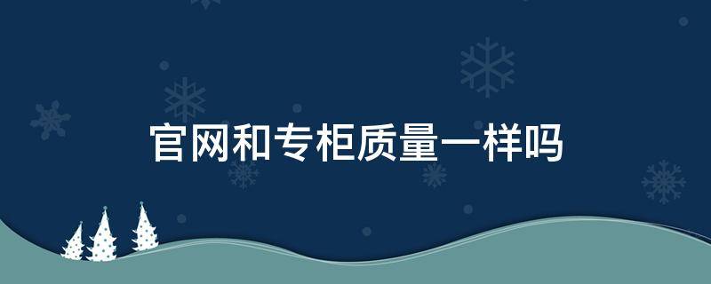 官网和专柜质量一样吗 雅诗兰黛官网和专柜质量一样吗